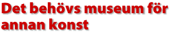 Det beh&ouml;vs museum f&ouml;r annan konst