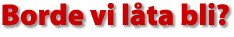 Borde vi l&aring;ta bli?