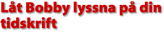 L&aring;t Bobby lyssna p&aring; din tidskrift