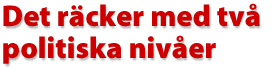 Det r&auml;cker med tv&aring; politiska niv&aring;er